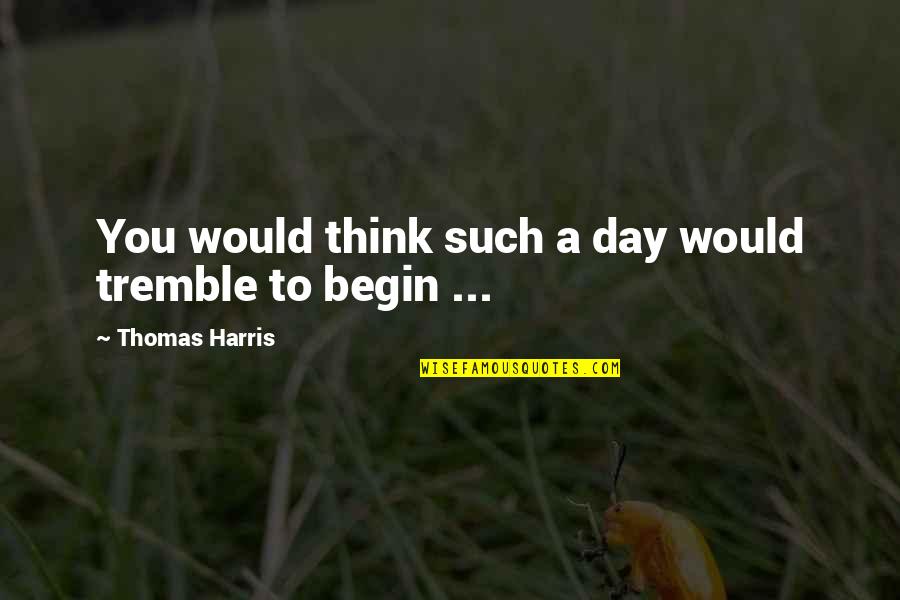 Begin A Day Quotes By Thomas Harris: You would think such a day would tremble