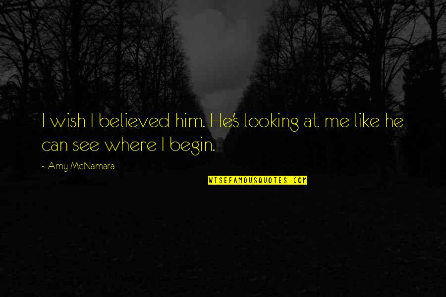 Begin Love Quotes By Amy McNamara: I wish I believed him. He's looking at