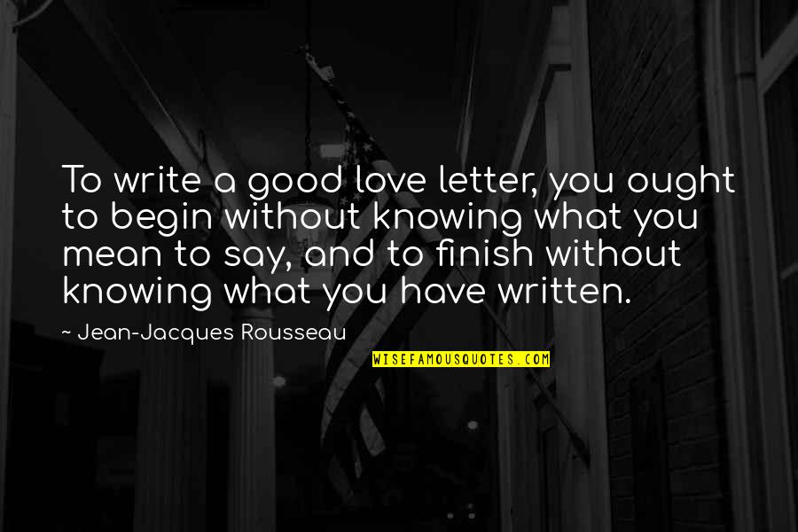 Begin Love Quotes By Jean-Jacques Rousseau: To write a good love letter, you ought