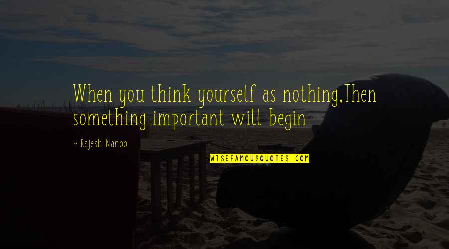 Begin Love Quotes By Rajesh Nanoo: When you think yourself as nothing,Then something important