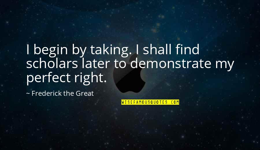 Begin My Quotes By Frederick The Great: I begin by taking. I shall find scholars Begin My Quotes By Frederick The Great: I begin by taking. I shall find scholars