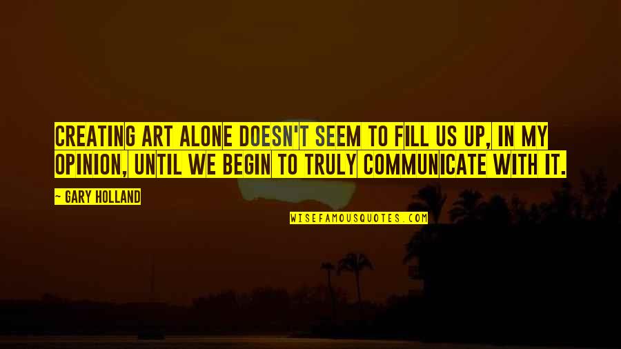 Begin My Quotes By Gary Holland: Creating art alone doesn't seem to fill us Begin My Quotes By Gary Holland: Creating art alone doesn't seem to fill us