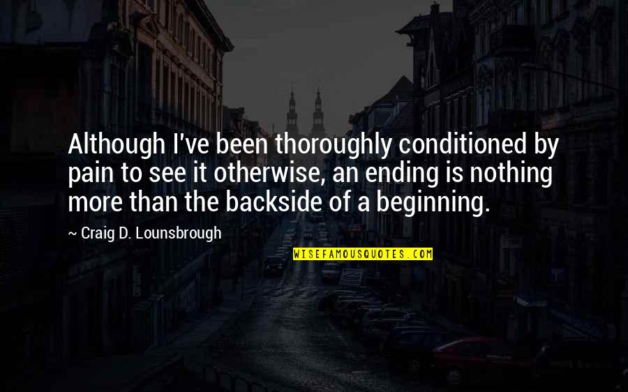 Begin To End Quotes By Craig D. Lounsbrough: Although I've been thoroughly conditioned by pain to