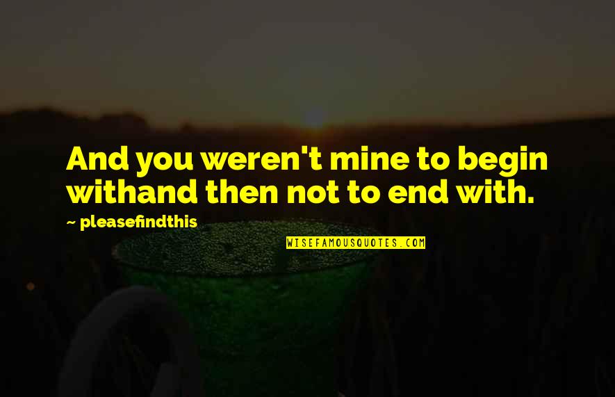 Begin To End Quotes By Pleasefindthis: And you weren't mine to begin withand then