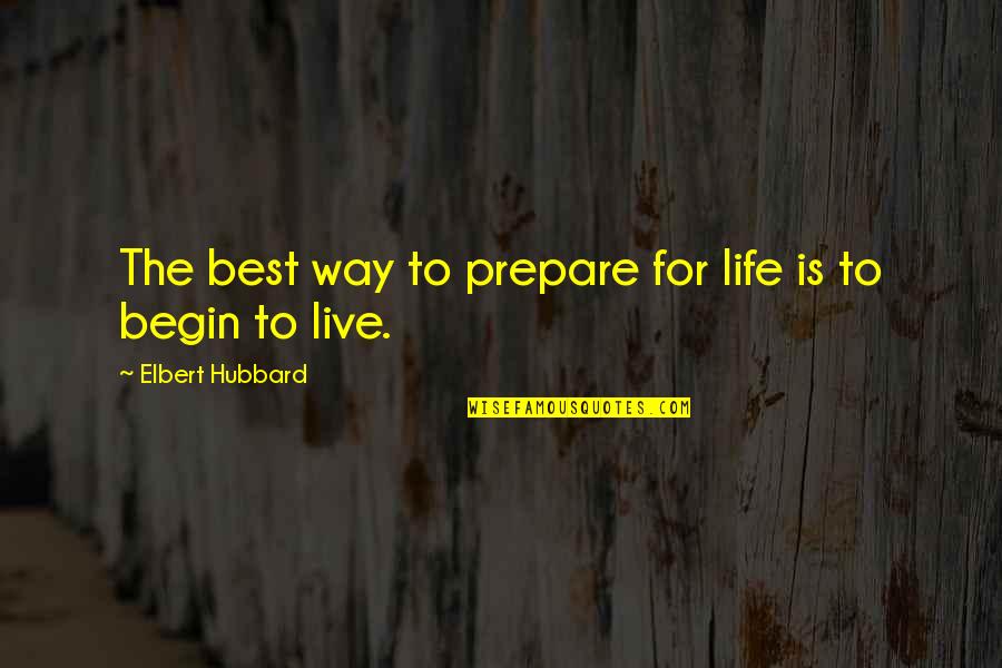 Begin To Live Quotes By Elbert Hubbard: The best way to prepare for life is