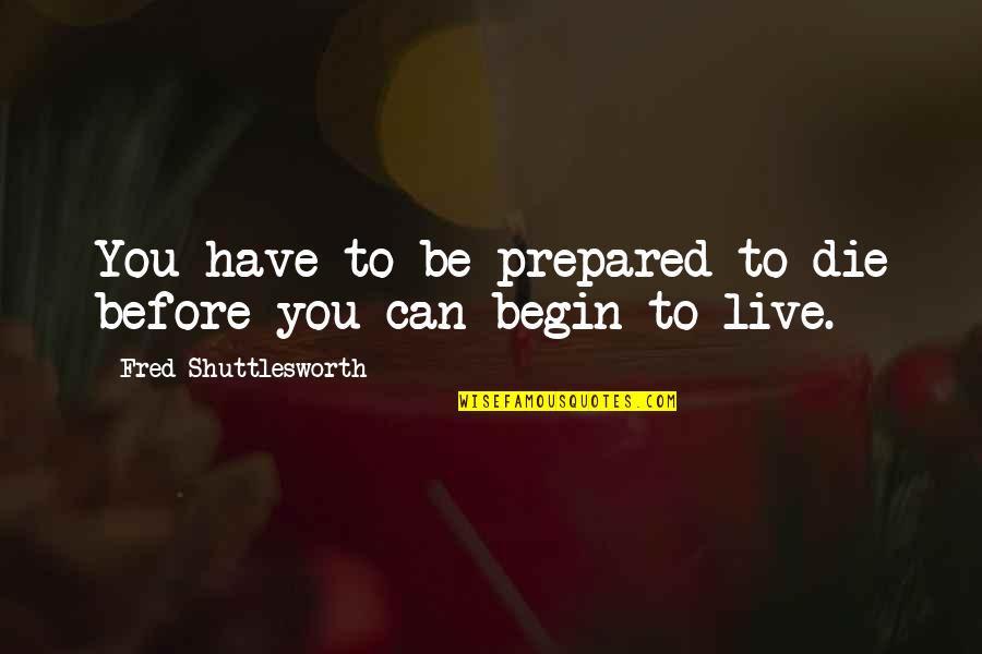 Begin To Live Quotes By Fred Shuttlesworth: You have to be prepared to die before