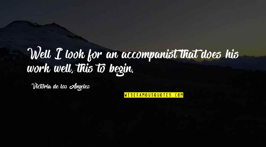 Begin Well Quotes By Victoria De Los Angeles: Well I look for an accompanist that does Begin Well Quotes By Victoria De Los Angeles: Well I look for an accompanist that does