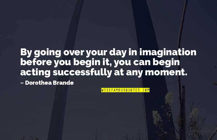 Begin Your Day Quotes By Dorothea Brande: By going over your day in imagination before