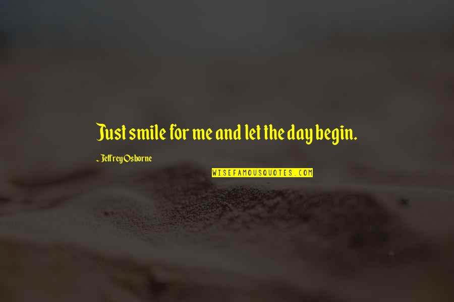 Begin Your Day With A Smile Quotes By Jeffrey Osborne: Just smile for me and let the day Begin Your Day With A Smile Quotes By Jeffrey Osborne: Just smile for me and let the day