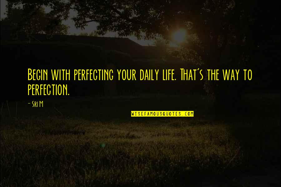 Begin Your Life Quotes By Sri M: Begin with perfecting your daily life. That's the