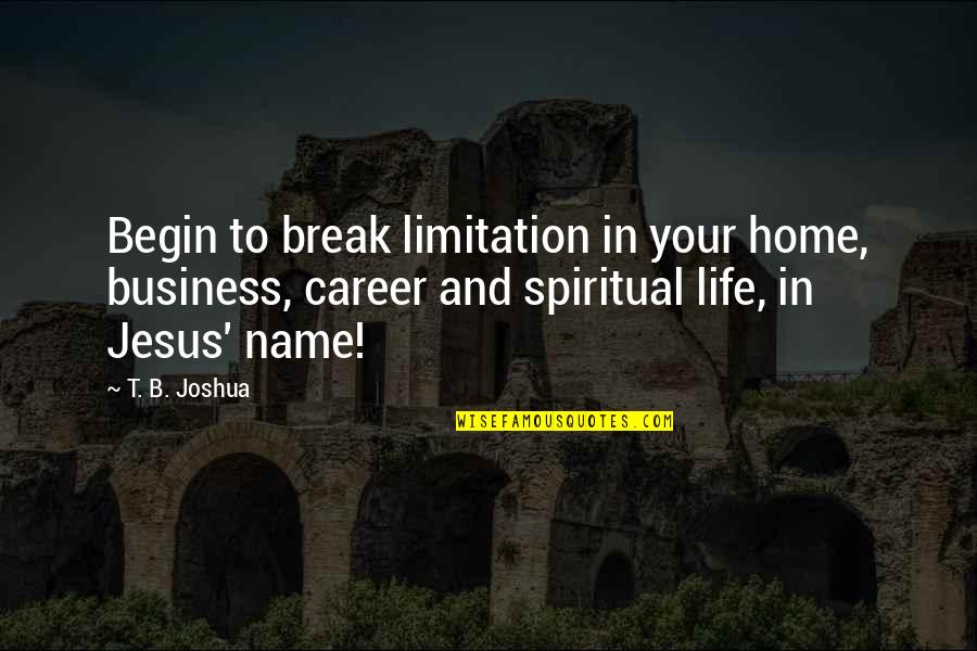 Begin Your Life Quotes By T. B. Joshua: Begin to break limitation in your home, business,