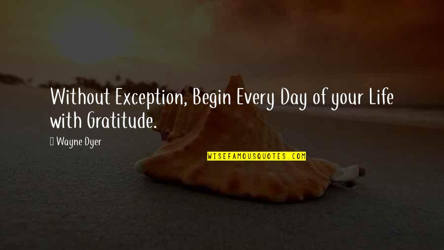 Begin Your Life Quotes By Wayne Dyer: Without Exception, Begin Every Day of your Life