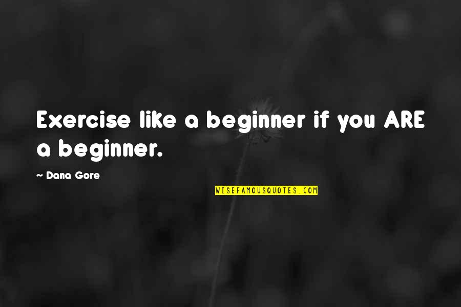 Beginner Quotes By Dana Gore: Exercise like a beginner if you ARE a