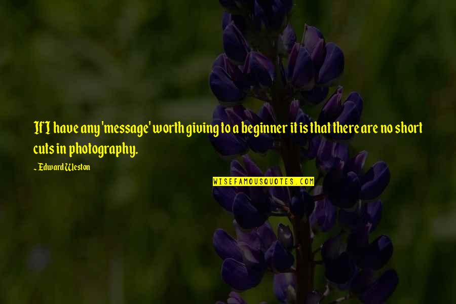 Beginner Quotes By Edward Weston: If I have any 'message' worth giving to