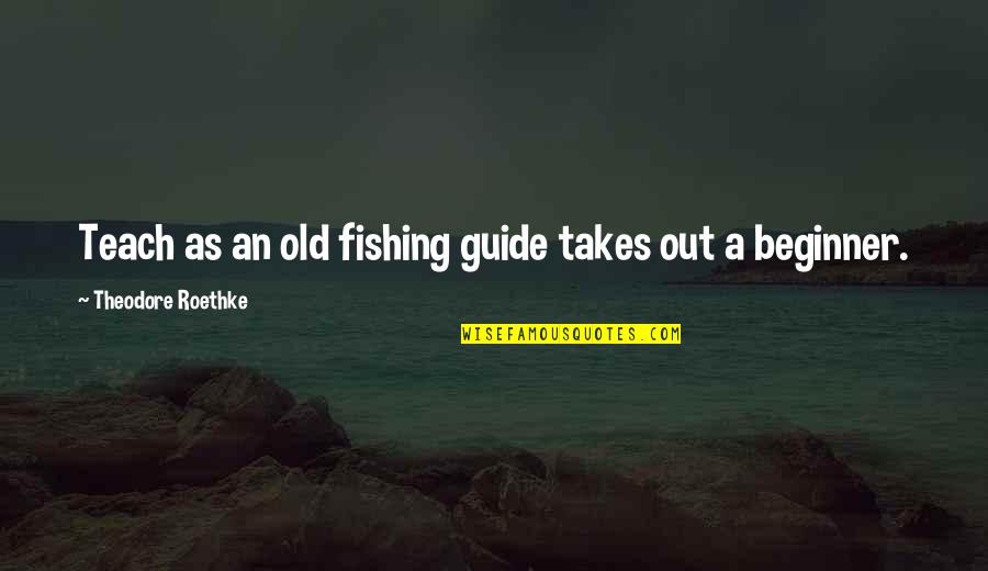 Beginner Quotes By Theodore Roethke: Teach as an old fishing guide takes out