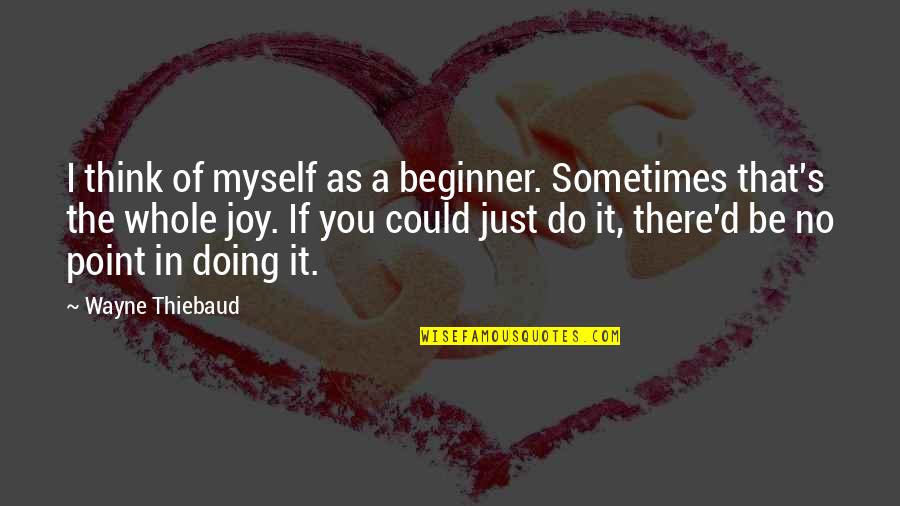 Beginner Quotes By Wayne Thiebaud: I think of myself as a beginner. Sometimes