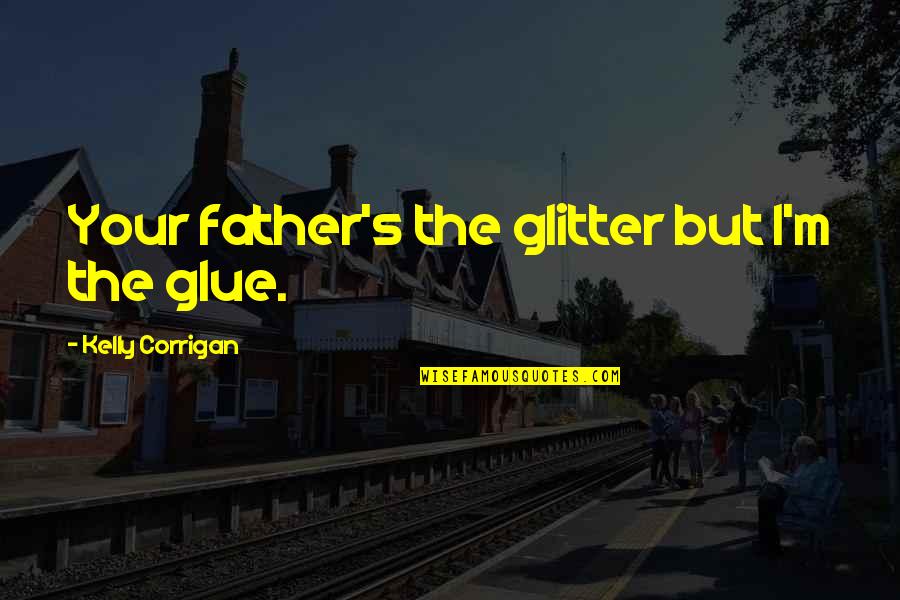 Beginner Yoga Quotes By Kelly Corrigan: Your father's the glitter but I'm the glue.