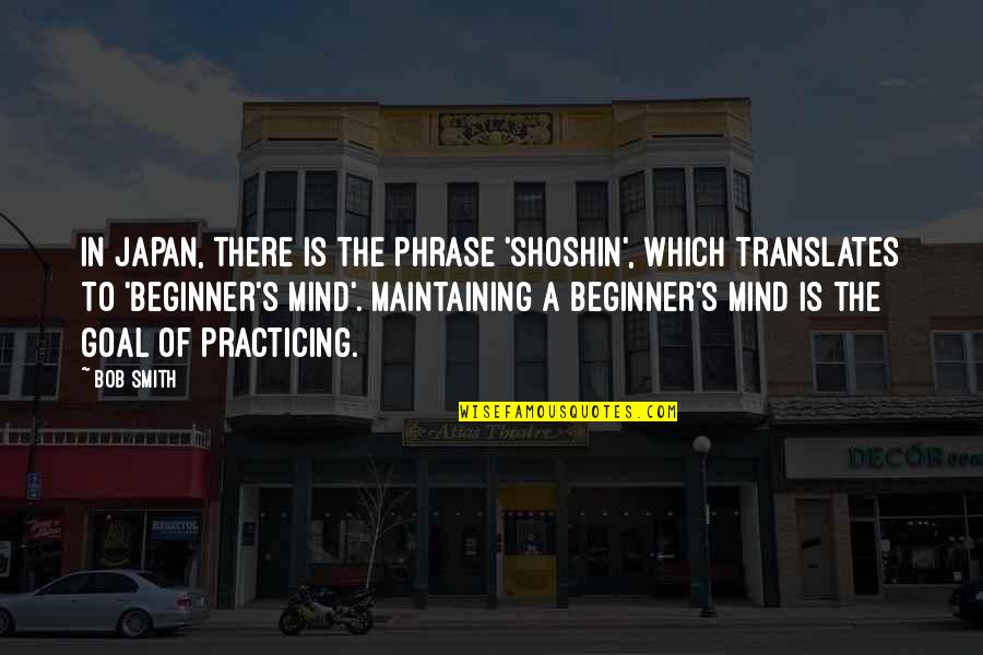 Beginner's Mind Quotes By Bob Smith: In Japan, there is the phrase 'shoshin', which