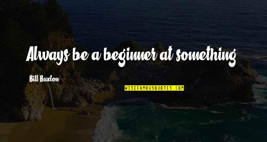 Beginners Quotes By Bill Buxton: Always be a beginner at something.