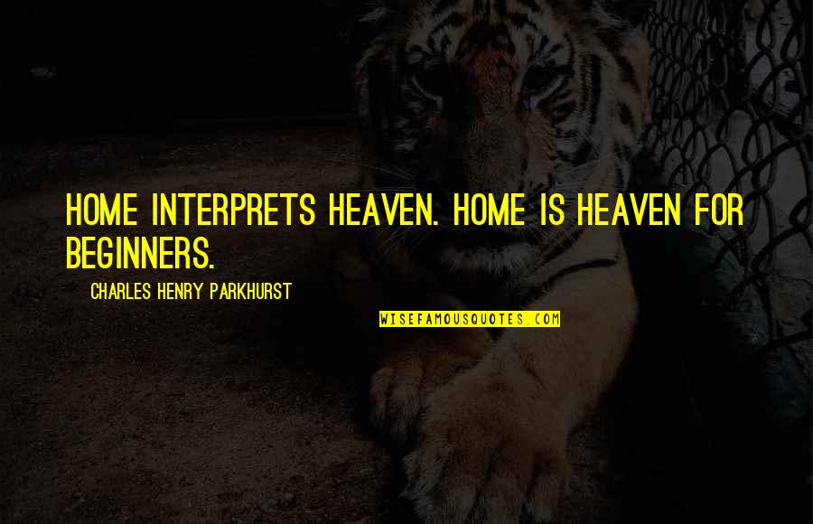Beginners Quotes By Charles Henry Parkhurst: Home interprets heaven. Home is heaven for beginners.