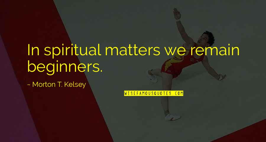 Beginners Quotes By Morton T. Kelsey: In spiritual matters we remain beginners.