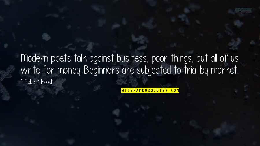 Beginners Quotes By Robert Frost: Modern poets talk against business, poor things, but