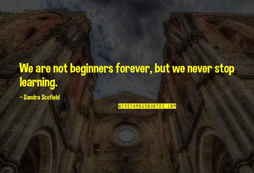 Beginners Quotes By Sandra Scofield: We are not beginners forever, but we never