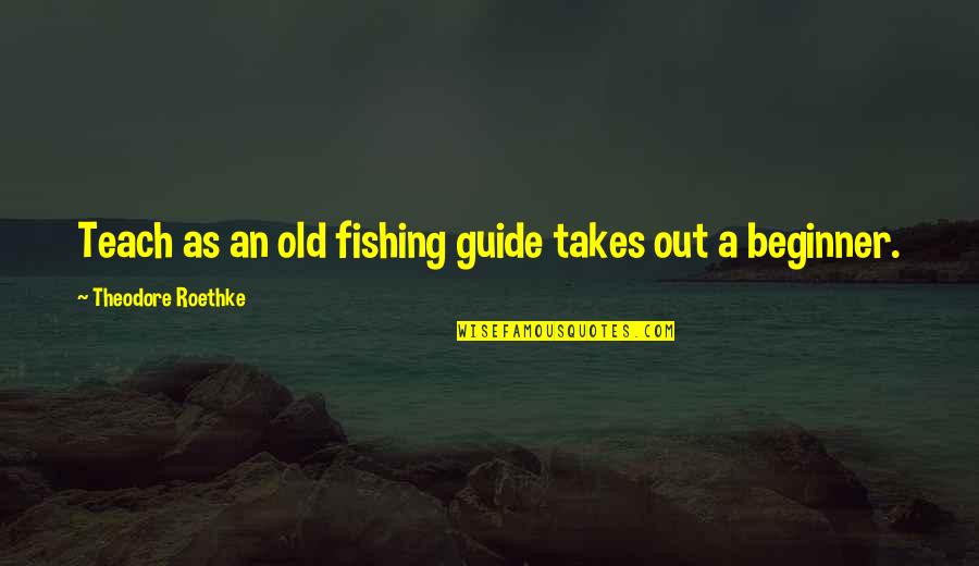 Beginners Quotes By Theodore Roethke: Teach as an old fishing guide takes out