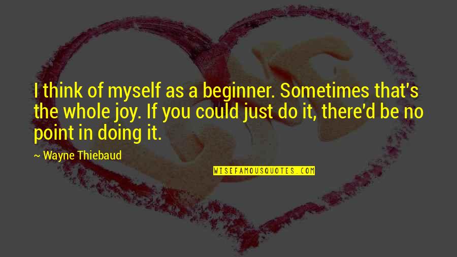 Beginners Quotes By Wayne Thiebaud: I think of myself as a beginner. Sometimes