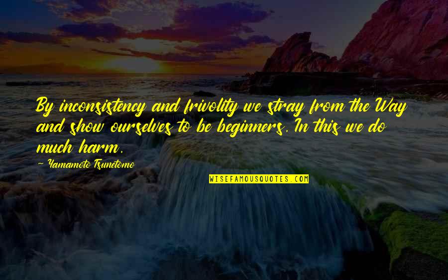 Beginners Quotes By Yamamoto Tsunetomo: By inconsistency and frivolity we stray from the