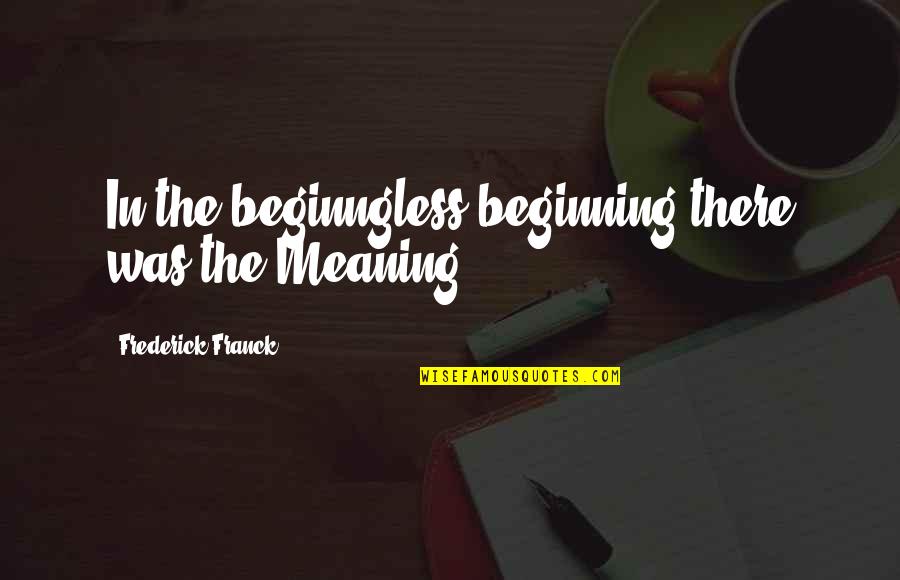 Beginngless Quotes By Frederick Franck: In the beginngless beginning there was the Meaning