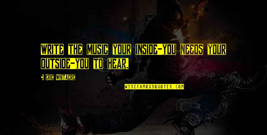 Beginnin Quotes By Eric Whitacre: Write the music your inside-you needs your outside-you
