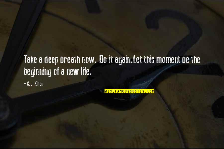 Beginning A New Life Quotes By K.J. Kilton: Take a deep breath now. Do it again.Let