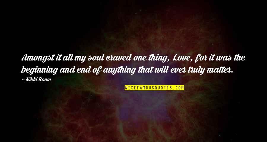 Beginning And End Love Quotes By Nikki Rowe: Amongst it all my soul craved one thing,