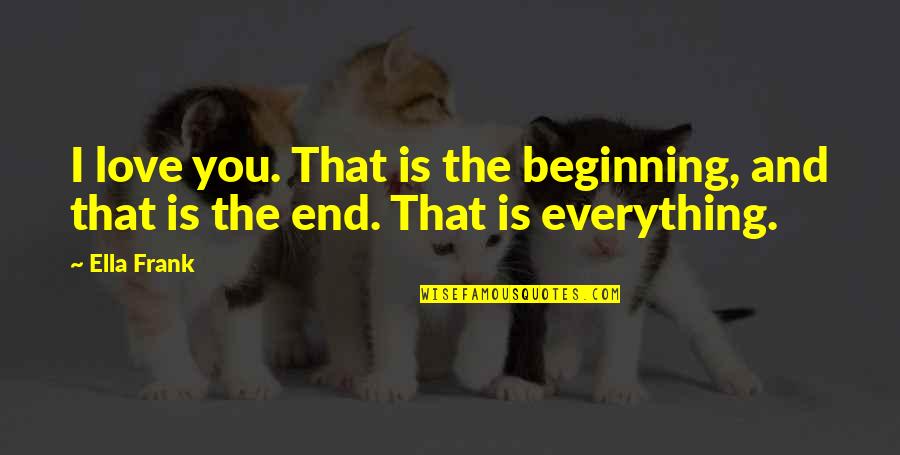 Beginning And End Quotes By Ella Frank: I love you. That is the beginning, and