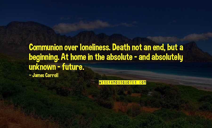 Beginning And End Quotes By James Carroll: Communion over loneliness. Death not an end, but