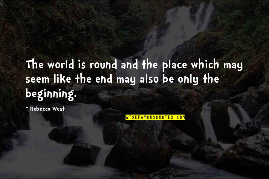 Beginning And End Quotes By Rebecca West: The world is round and the place which