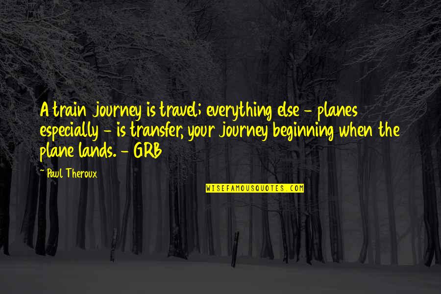 Beginning Journey Quotes By Paul Theroux: A train journey is travel; everything else - Beginning Journey Quotes By Paul Theroux: A train journey is travel; everything else -