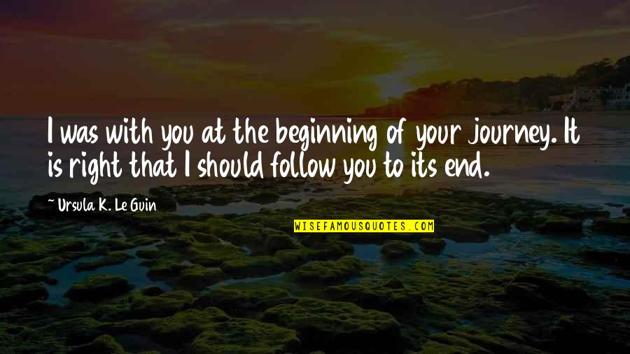 Beginning Journeys Quotes By Ursula K. Le Guin: I was with you at the beginning of