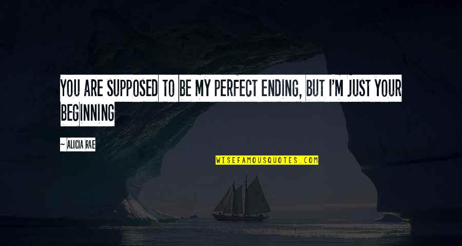 Beginning Love Quotes By Alicia Rae: You are supposed to be my perfect ending,