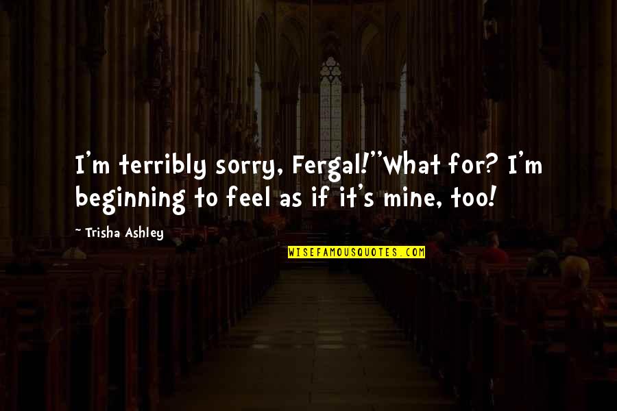 Beginning Love Quotes By Trisha Ashley: I'm terribly sorry, Fergal!''What for? I'm beginning to