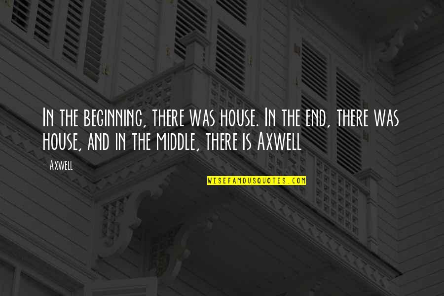 Beginning Middle And End Quotes By Axwell: In the beginning, there was house. In the