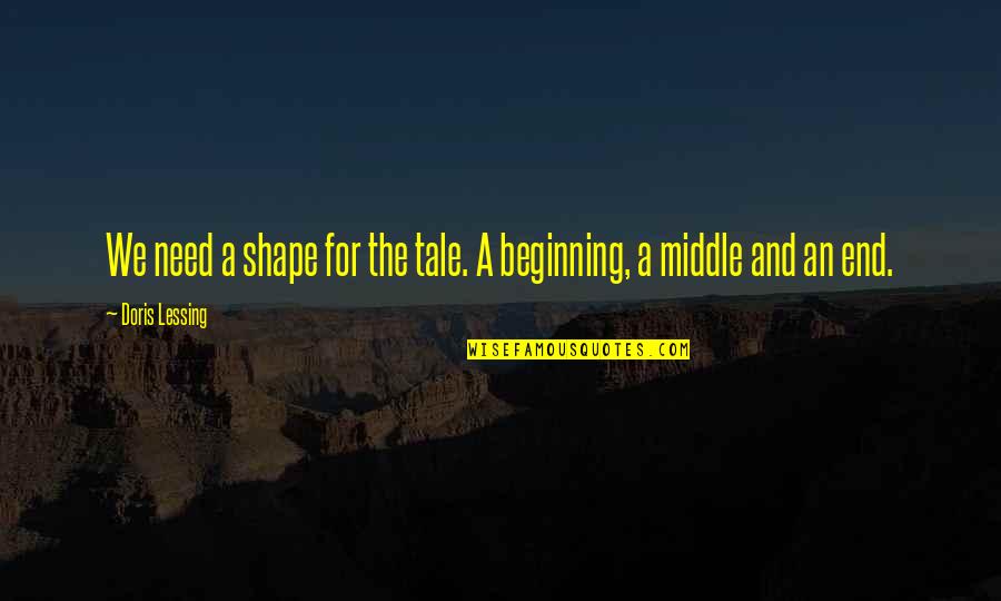 Beginning Middle And End Quotes By Doris Lessing: We need a shape for the tale. A