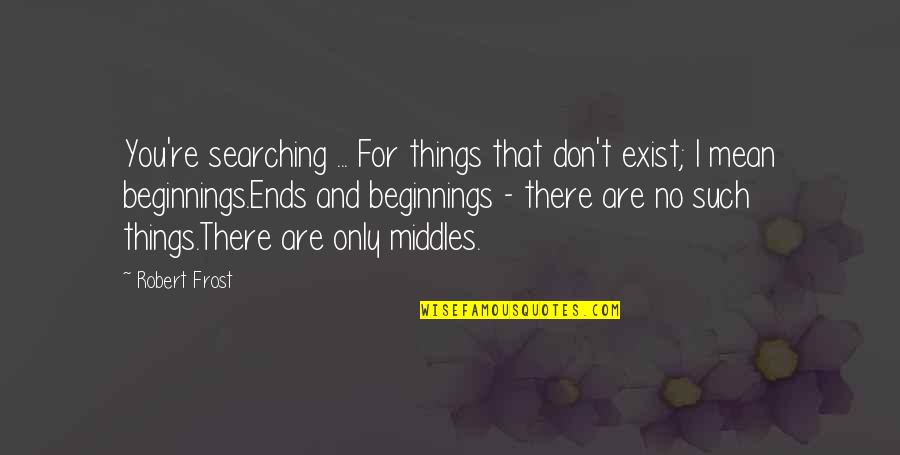 Beginning Middle And End Quotes By Robert Frost: You're searching ... For things that don't exist;