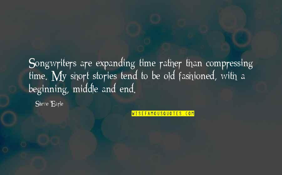 Beginning Middle And End Quotes By Steve Earle: Songwriters are expanding time rather than compressing time.