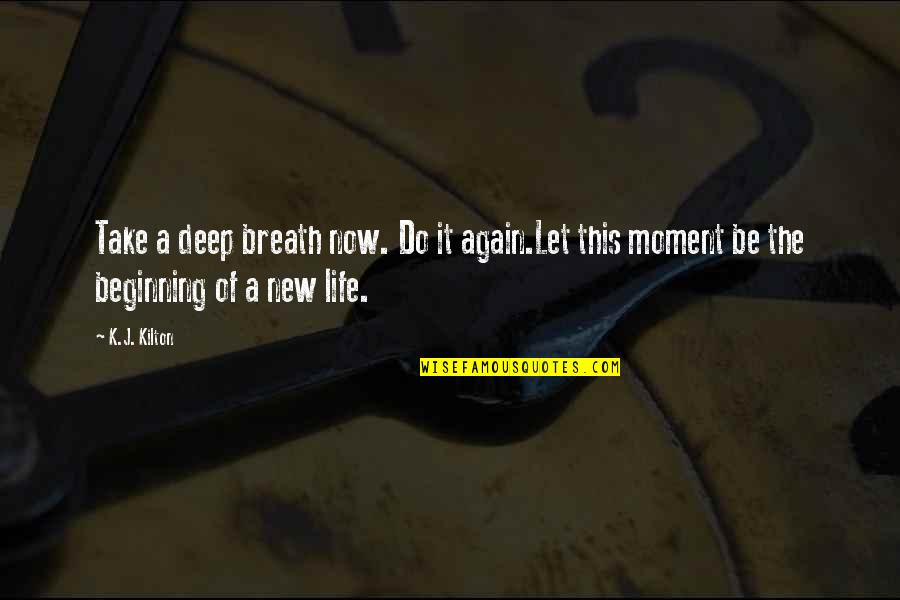 Beginning New Life Quotes By K.J. Kilton: Take a deep breath now. Do it again.Let