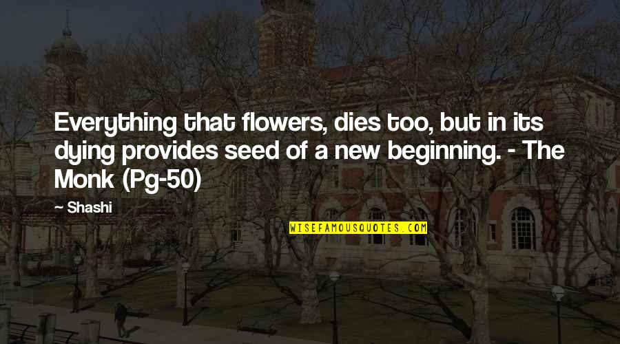 Beginning New Life Quotes By Shashi: Everything that flowers, dies too, but in its Beginning New Life Quotes By Shashi: Everything that flowers, dies too, but in its