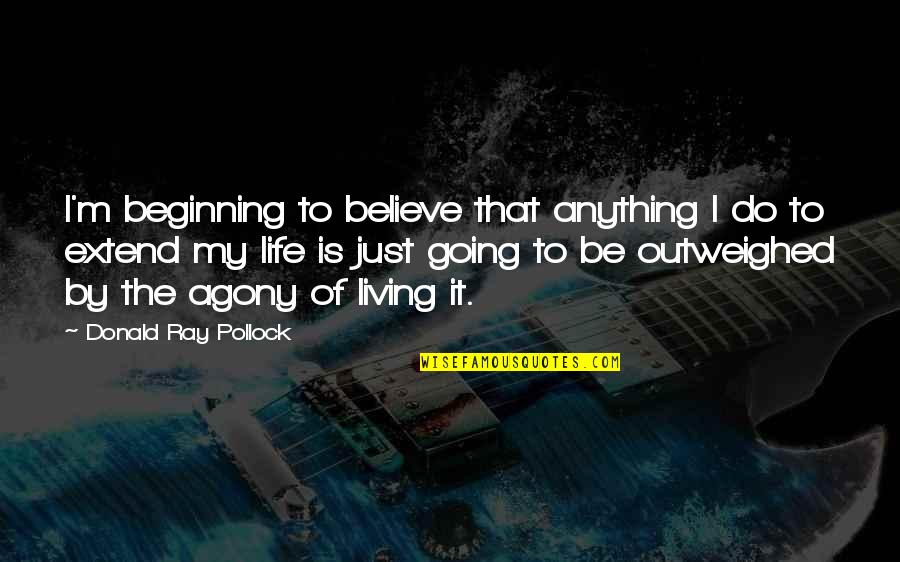 Beginning Of Life Quotes By Donald Ray Pollock: I'm beginning to believe that anything I do