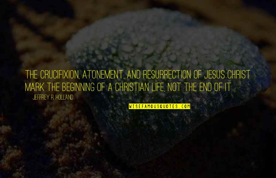 Beginning Of Life Quotes By Jeffrey R. Holland: The Crucifixion, Atonement, and Resurrection of Jesus Christ