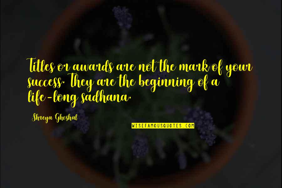 Beginning Of Life Quotes By Shreya Ghoshal: Titles or awards are not the mark of